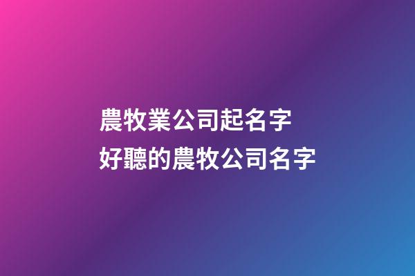 農牧業公司起名字 好聽的農牧公司名字-第1張-公司起名-玄機派